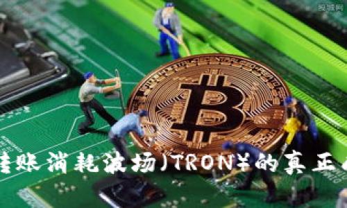 TP钱包转账消耗波场（TRON）的真正成本分析