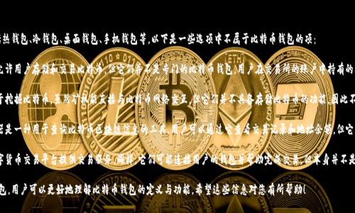 比特币钱包一般分为多种类型，包括热钱包、冷钱包、桌面钱包、手机钱包等。以下是一些选项中不属于比特币钱包的项：

1. **比特币交易所**：虽然交易所允许用户存储和交易比特币，但它们并不是专门的比特币钱包。用户在交易所的账户中持有的比特币与私人钱包的持有方式不同。

2. **比特币矿机**：比特币矿机用于挖掘比特币，虽然矿机能直接与比特币网络交互，但它们并不具备存储比特币的功能，因此不属于钱包。

3. **区块链浏览器**：区块链浏览器是一种用于查询比特币区块链信息的工具，用户可以通过它查看交易记录和地址余额，但它并不存储比特币。

4. **数字货币交易平台**：许多数字货币交易平台提供交易服务，同样，它们可能连接用户的钱包并帮助完成交易，但本身并不是钱包。

选择其中一个选项不属于比特币钱包，用户可以更好地理解比特币钱包的定义与功能。希望这些信息对您有所帮助！