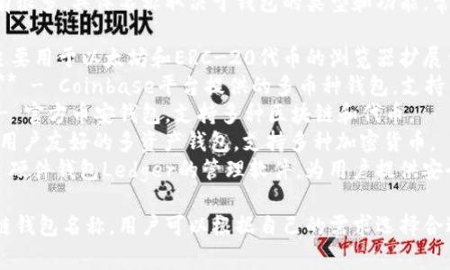 区块链钱包的名称可以有很多，具体名称取决于钱包的类型和功能。常见的区块链钱包名称有：

1. **MetaMask** - 主要用于以太坊和ERC-20代币的浏览器扩展钱包。
2. **Coinbase Wallet** - Coinbase平台提供的多币种钱包，支持多种加密货币。
3. **Trust Wallet** - 官方币安钱包，支持多种区块链和代币。
4. **Exodus** - 一种用户友好的多资产钱包，支持多种加密货币。
5. **Ledger Live** - 硬件钱包Ledger的管理软件，为用户提供安全的存储方案。

以上是一些常见的区块链钱包名称，用户可以根据自己的需求选择合适的钱包。