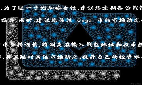 要将 Dogz 币提到 TP 钱包，您需要按照以下步骤操作。这些步骤包括设置钱包、获取 Dogz 币、以及转移过程中的注意事项。虽然具体操作可能会因钱包版本或更新而有所不同，但大致流程保持一致。在此基础上，以下是详细的说明。

第一步：下载并设置 TP 钱包

首先，确保您已经在您的设备上下载了 TP 钱包。该钱包支持多种加密货币的存储和管理，包括 Dogz 币。可以在官方应用商店或者 TP 钱包的官方网站找到相关的下载链接。

安装完成后，打开应用并按照提示创建一个新账户或者导入已有账户。在创建新账户时，务必妥善保管您生成的助记词或私钥，因为这是您账户安全的关键。一旦设置完成，您就可以在钱包的主页面看到自己的资产概览。

第二步：获取 Dogz 币

在将 Dogz 币转移到 TP 钱包之前，您首先需要拥有 Dogz 币。如果您尚未购买，您可以通过各大加密货币交易所进行购买。一些主流交易所如 Binance、Coinbase 可能会支持购买 Dogz 币。请确认交易所是否接受您的付款方式，并按照具体步骤完成购买。

购买完成后，您需要将 Dogz 币从交易所转移到 TP 钱包。在交易所的个人账户中，找到“提币”或“提现”选项，输入您在 TP 钱包中关联的 Dogz 币地址。确保地址输入无误，这一步骤对于确保资金安全至关重要。

第三步：提币步骤

在完成上述步骤后，您可以开始提取 Dogz 币。从您的交易所账户中，选择“提币”并输入以下信息：

ul
    listrong提币地址：/strong这是您在 TP 钱包中生成的 Dogz 币地址。确保复制无误。/li
    listrong数量：/strong您希望提取的 Dogz 币数量。请注意，交易所可能会有最低提币限制。/li
    listrong手续费：/strong在提交申请前，确认手续费详情，因为这可能会影响您到账的实际币数。/li
/ul

完成信息输入后，核实无误后提交申请。此时，您可能需要验证身份，这可能包括输入短信验证码或电子邮箱确认。经过一段时间后，狗币应该会出现在您的 TP 钱包中。

第四步：确认到账

一旦您提交了提取请求，您可能需要等待几个区块确认才能看到您 Dogz 币在 TP 钱包中到账。通常情况下，这个过程只需数分钟，但在网络繁忙期间可能需要更长时间。您可以在 TP 钱包的“交易记录”中查看到账信息，以确认您的 Dogz 币是否成功转入。

第五步：安全与管理

时刻关注您的加密资产安全。在 TP 钱包中，可以使用多种安全措施，包括设置复杂的密码和启用双重认证。为了进一步增加安全性，建议您定期备份钱包，并保持软件的更新。

资产管理同样重要，您可以根据需求在钱包中查看 Dogz 币及其他资产的状态，或者随时进行转账、交易等操作。同时，建议您关注 Dogz 币的市场动态和相关资讯，做好资产配置。

总结

将 Dogz 币提到 TP 钱包其实并不复杂，只要依循上述步骤，您就能够顺利完成整个过程。确保您在每一步中保持谨慎，特别是在输入钱包地址和提币数量时，以避免不必要的损失。希望这篇指南能够帮助到您，让您的加密货币管理更加顺畅。

最后再强调一次，安全第一。在加密货币投资的世界中，风险与机遇并存。确保您对每一步的操作都足够了解，并且随时关注市场动态，提升自己的投资水平。

如有其他疑问或需要进一步的帮助，可以随时寻找相关社区或者技术支持，
以确保顺利完成相关操作。